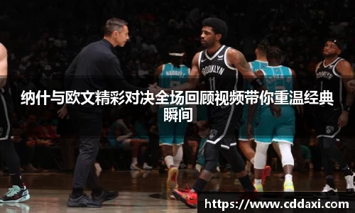 纳什与欧文精彩对决全场回顾视频带你重温经典瞬间